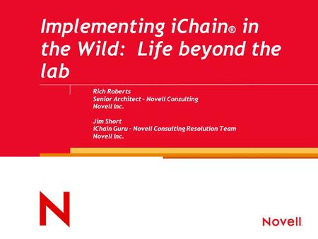 Implementing iChain ® in the Wild: Life beyond the lab Rich Roberts Senior Architect – Novell Consulting Novell Inc. Jim Short iChain Guru – Novell Consulting.