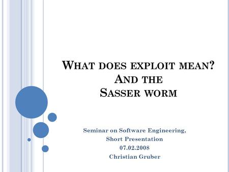 W HAT DOES EXPLOIT MEAN ? A ND THE S ASSER WORM Seminar on Software Engineering, Short Presentation 07.02.2008 Christian Gruber.