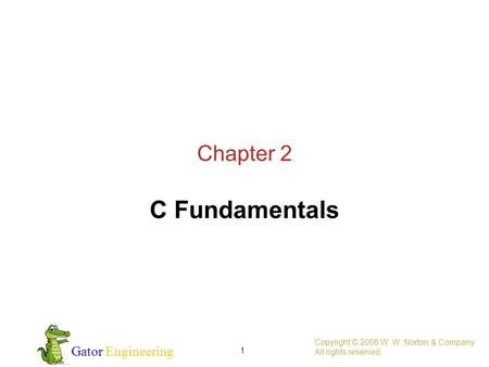 Gator Engineering 1 Chapter 2 C Fundamentals Copyright © 2008 W. W. Norton & Company. All rights reserved.