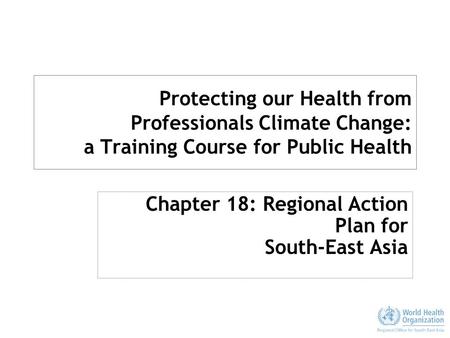 Protecting our Health from Professionals Climate Change: a Training Course for Public Health Chapter 18: Regional Action Plan for South-East Asia.
