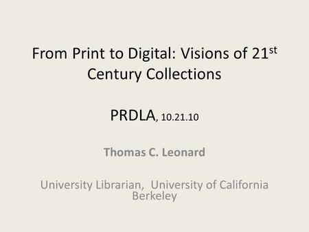 From Print to Digital: Visions of 21 st Century Collections PRDLA, 10.21.10 Thomas C. Leonard University Librarian, University of California Berkeley.