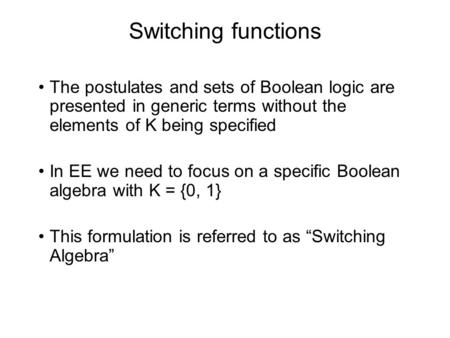 Switching functions The postulates and sets of Boolean logic are presented in generic terms without the elements of K being specified In EE we need to.