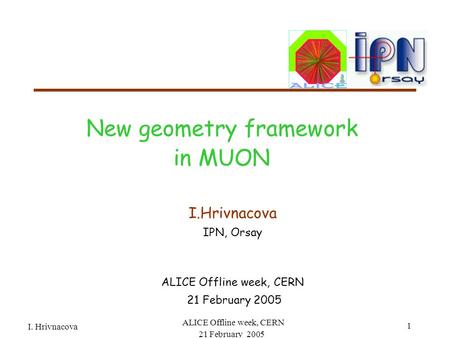 ALICE Offline week, CERN 21 February 2005 I. Hrivnacova 1 New geometry framework in MUON I.Hrivnacova IPN, Orsay ALICE Offline week, CERN 21 February 2005.