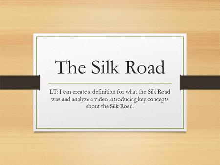 The Silk Road LT: I can create a definition for what the Silk Road was and analyze a video introducing key concepts about the Silk Road.