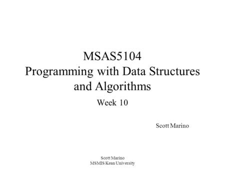 Scott Marino MSMIS Kean University MSAS5104 Programming with Data Structures and Algorithms Week 10 Scott Marino.