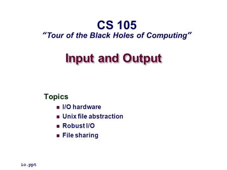 Input and Output Topics I/O hardware Unix file abstraction Robust I/O File sharing io.ppt CS 105 “Tour of the Black Holes of Computing”