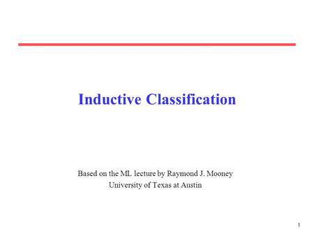1 Inductive Classification Based on the ML lecture by Raymond J. Mooney University of Texas at Austin.