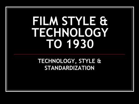 FILM STYLE & TECHNOLOGY TO 1930 TECHNOLOGY, STYLE & STANDARDIZATION.