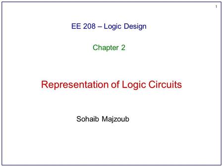 1 Representation of Logic Circuits EE 208 – Logic Design Chapter 2 Sohaib Majzoub.