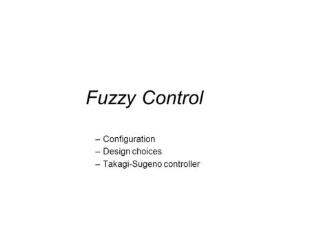 Fuzzy Control –Configuration –Design choices –Takagi-Sugeno controller.