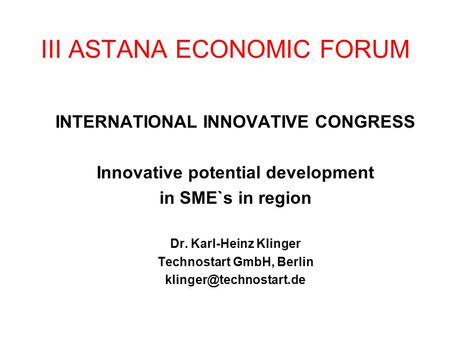 III ASTANA ECONOMIC FORUM INTERNATIONAL INNOVATIVE CONGRESS Innovative potential development in SME`s in region Dr. Karl-Heinz Klinger Technostart GmbH,