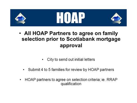 HOAP All HOAP Partners to agree on family selection prior to Scotiabank mortgage approval City to send out initial letters Submit 4 to 5 families for review.