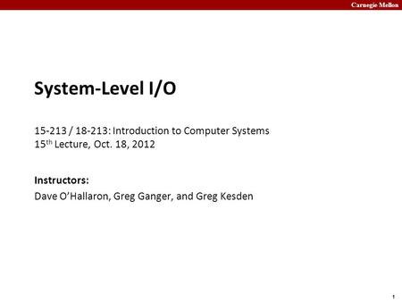 Carnegie Mellon 1 System-Level I/O 15-213 / 18-213: Introduction to Computer Systems 15 th Lecture, Oct. 18, 2012 Instructors: Dave O’Hallaron, Greg Ganger,