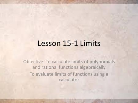 Lesson 15-1 Limits Objective: To calculate limits of polynomials and rational functions algebraically To evaluate limits of functions using a calculator.