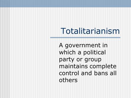 Totalitarianism A government in which a political party or group maintains complete control and bans all others.