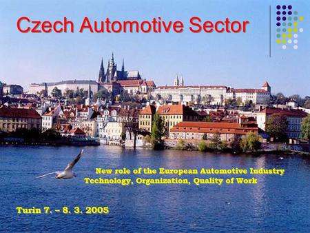 Czech Automotive Sector New role of the European Automotive Industry Technology, Organization, Quality of Work Turin 7. – 8. 3. 2005 Czech Automotive Sector.