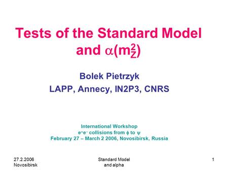 27.2.2006 Novosibirsk Standard Model and alpha 1 Tests of the Standard Model and  (m Z ) Bolek Pietrzyk LAPP, Annecy, IN2P3, CNRS International Workshop.