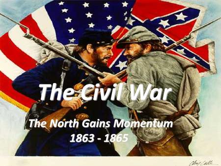 The Civil War The North Gains Momentum 1863 - 1865 1863 - 1865.
