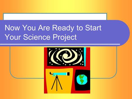 Now You Are Ready to Start Your Science Project. Due Date If you haven’t already, START TODAY! Projects are due the end of January. You must turn in a.