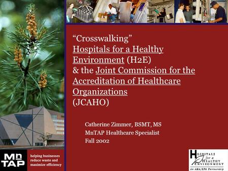 “Crosswalking” Hospitals for a Healthy Environment (H2E) & the Joint Commission for the Accreditation of Healthcare Organizations (JCAHO) Catherine Zimmer,