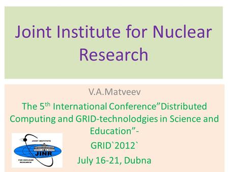 Joint Institute for Nuclear Research V.A.Matveev The 5 th International Conference”Distributed Computing and GRID-technolodgies in Science and Education”-