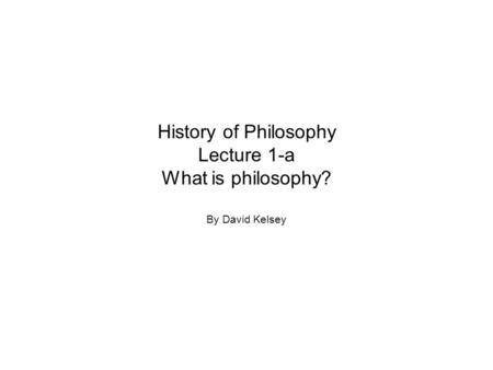 History of Philosophy Lecture 1-a What is philosophy? By David Kelsey.