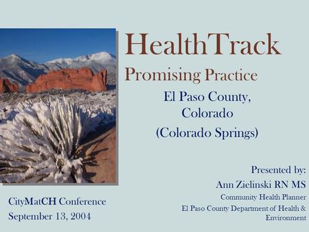 HealthTrack Promising Practice El Paso County, Colorado (Colorado Springs) CityMatCH Conference September 13, 2004 Presented by: Ann Zielinski RN MS Community.