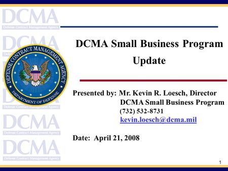 1 Presented by: Mr. Kevin R. Loesch, Director DCMA Small Business Program (732) 532-8731 Date: April 21, 2008 DCMA Small Business.