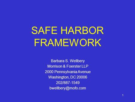 1 SAFE HARBOR FRAMEWORK Barbara S. Wellbery Morrison & Foerster LLP 2000 Pennsylvania Avenue Washington, DC 20006 202/887-1549