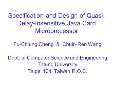 Specification and Design of Quasi- Delay-Insensitive Java Card Microprocessor Fu-Chiung Cheng & Chuin-Ren Wang Dept. of Computer Science and Engineering.