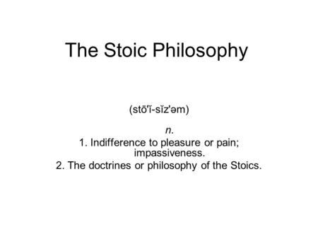 The Stoic Philosophy (stō'ĭ-sĭz'əm) n. 1. Indifference to pleasure or pain; impassiveness. 2. The doctrines or philosophy of the Stoics.