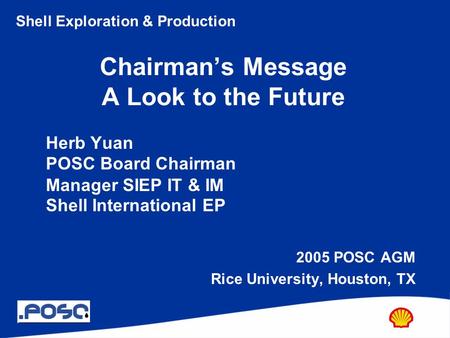 Shell Exploration & Production Chairman’s Message A Look to the Future Herb Yuan POSC Board Chairman Manager SIEP IT & IM Shell International EP 2005 POSC.