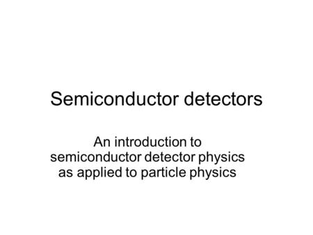 Semiconductor detectors An introduction to semiconductor detector physics as applied to particle physics.