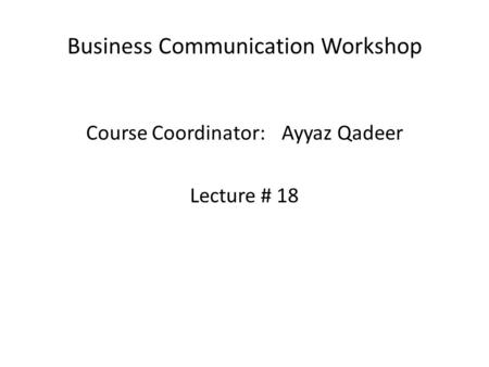 Business Communication Workshop Course Coordinator:Ayyaz Qadeer Lecture # 18.