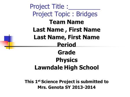Project Title :_________ Project Topic : Bridges Team Name Last Name, First Name Period Grade Physics Lawndale High School This 1 st Science Project is.
