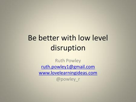 Be better with low level disruption Ruth Powley