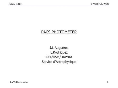 PACS IBDR 27/28 Feb 2002 PACS Photometer1 PACS PHOTOMETER J.L Auguères L.Rodriguez CEA/DSM/DAPNIA Service d’Astrophysique.