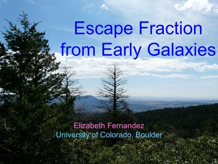 Escape Fraction from Early Galaxies Elizabeth Fernandez University of Colorado, Boulder.
