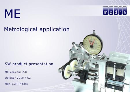ME Metrological application SW product presentation ME version: 2.8 October 2010 / CZ Mgr. Cyril Modra.