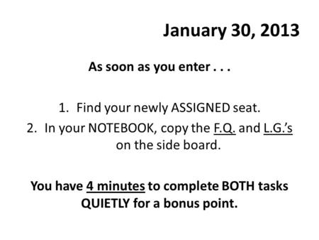 January 30, 2013 As soon as you enter... 1.Find your newly ASSIGNED seat. 2.In your NOTEBOOK, copy the F.Q. and L.G.’s on the side board. You have 4 minutes.