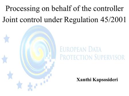 Processing on behalf of the controller Joint control under Regulation 45/2001 Xanthi Kapsosideri.