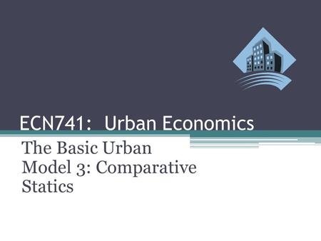 ECN741: Urban Economics The Basic Urban Model 3: Comparative Statics.