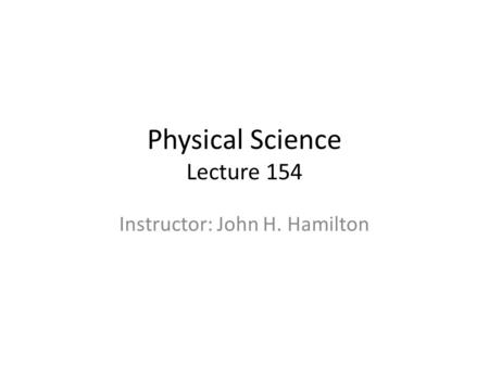 Physical Science Lecture 154 Instructor: John H. Hamilton.