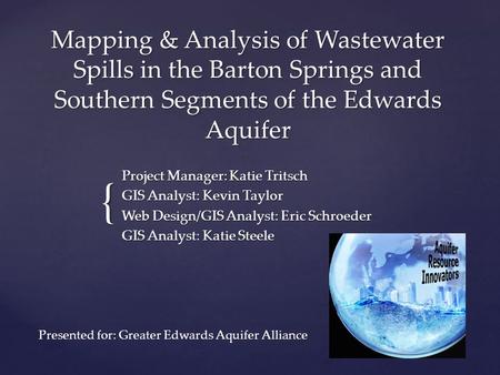 { Mapping & Analysis of Wastewater Spills in the Barton Springs and Southern Segments of the Edwards Aquifer Project Manager: Katie Tritsch GIS Analyst: