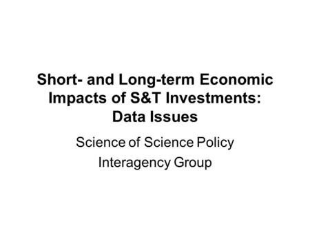 Short- and Long-term Economic Impacts of S&T Investments: Data Issues Science of Science Policy Interagency Group.