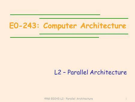 ©RG:E0243:L2- Parallel Architecture 1 E0-243: Computer Architecture L2 – Parallel Architecture.