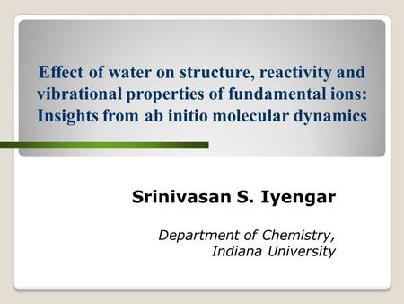Srinivasan S. Iyengar Department of Chemistry, Indiana University Effect of water on structure, reactivity and vibrational properties of fundamental ions: