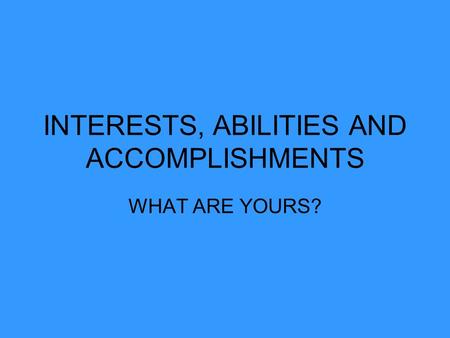 INTERESTS, ABILITIES AND ACCOMPLISHMENTS WHAT ARE YOURS?