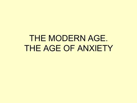 THE MODERN AGE. THE AGE OF ANXIETY. New view of man and the universe The first half of the twentieth century was an age of extraordinary and irreversible.