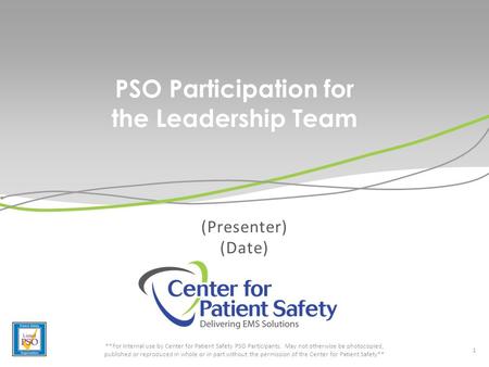 PSO Participation for the Leadership Team (Presenter) (Date) 1 **For internal use by Center for Patient Safety PSO Participants. May not otherwise be photocopied,
